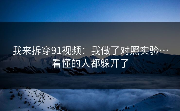 我来拆穿91视频：我做了对照实验…看懂的人都躲开了