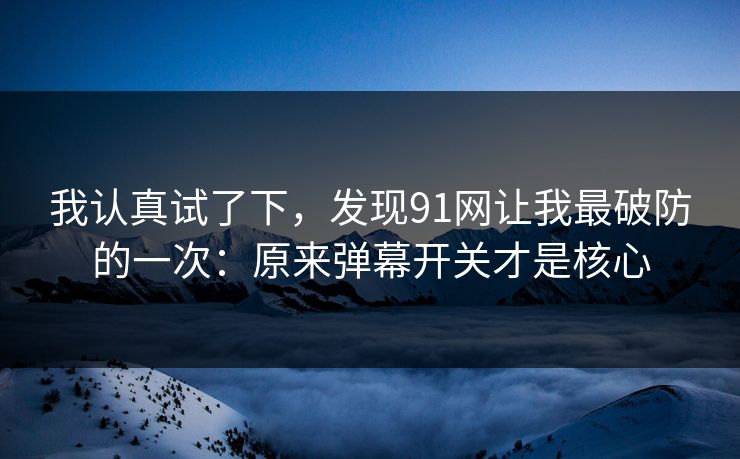 我认真试了下，发现91网让我最破防的一次：原来弹幕开关才是核心