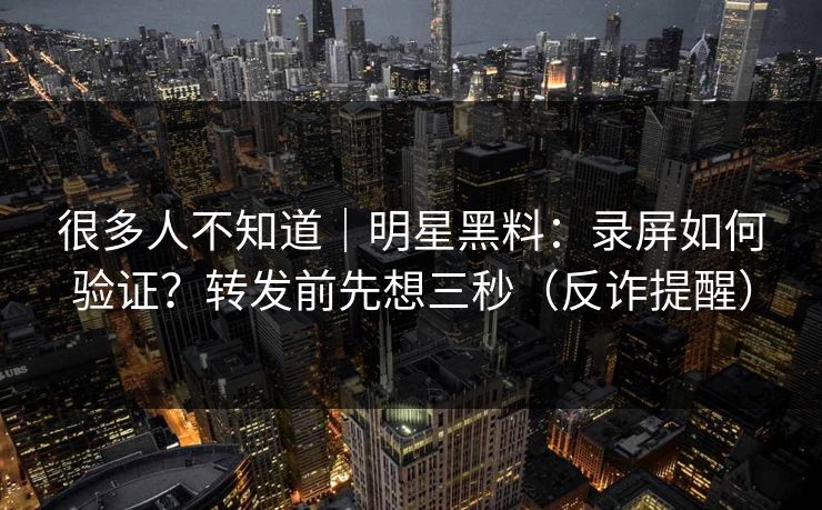 很多人不知道｜明星黑料：录屏如何验证？转发前先想三秒（反诈提醒）