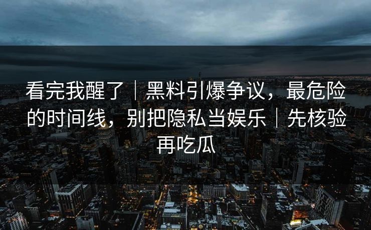 看完我醒了|黑料引爆争议,最危险的时间线,别把隐私当娱乐|先核验再吃瓜 看完我醒了|黑料引爆争议,最危险的时间线,别把隐私当娱乐|先核验再吃瓜