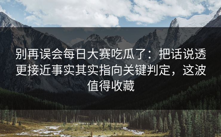 别再误会每日大赛吃瓜了:把话说透更接近事实其实指向关键判定,这波值得收藏 别再误会每日大赛吃瓜了:把话说透更接近事实其实指向关键判定,这波值得收藏