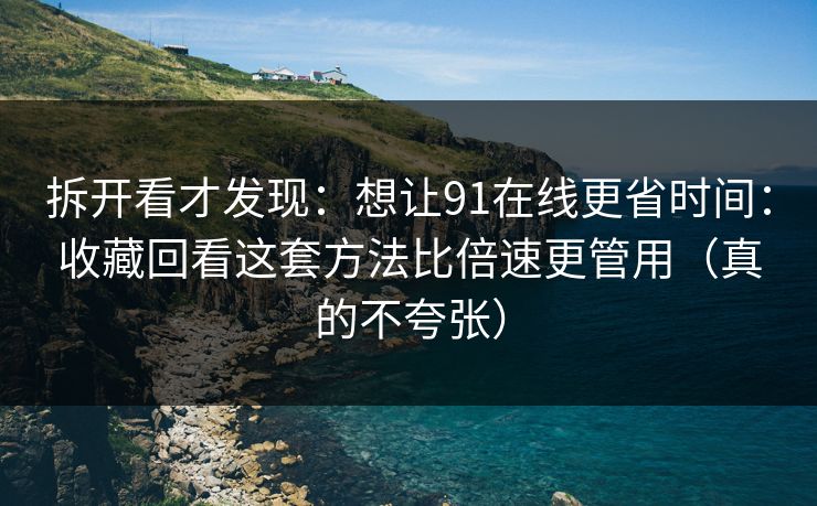 拆开看才发现:想让91在线更省时间:收藏回看这套方法比倍速更管用(真的不夸张) 拆开看才发现:想让91在线更省时间:收藏回看这套方法比倍速更管用(真的不夸张)