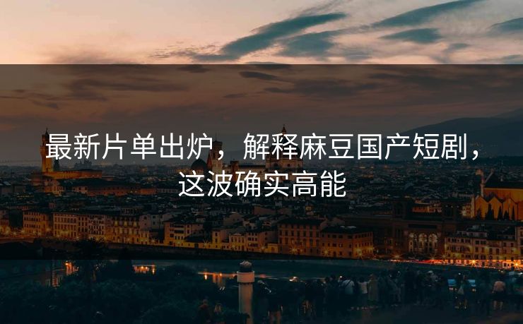 最新片单出炉,解释麻豆国产短剧,这波确实高能 最新片单出炉,解释麻豆国产短剧,这波确实高能
