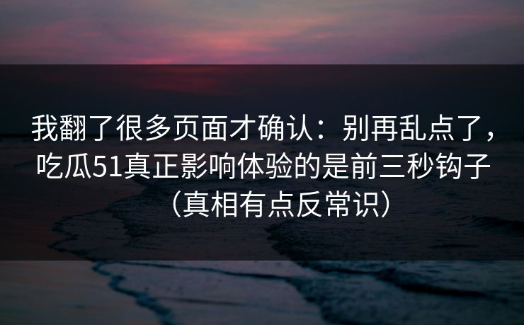 我翻了很多页面才确认：别再乱点了，吃瓜51真正影响体验的是前三秒钩子（真相有点反常识）