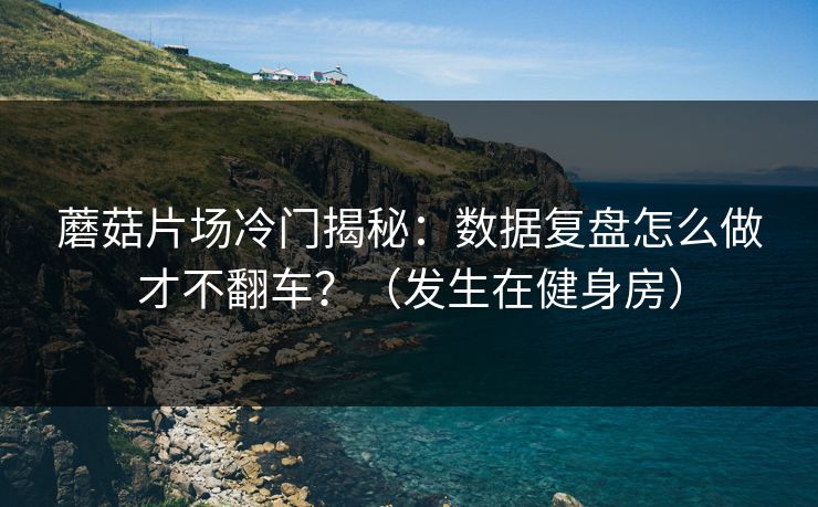 蘑菇片场冷门揭秘:数据复盘怎么做才不翻车?(发生在健身房) 蘑菇片场冷门揭秘:数据复盘怎么做才不翻车?(发生在健身房)