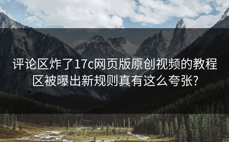 评论区炸了17c网页版原创视频的教程区被曝出新规则真有这么夸张? 评论区炸了17c网页版原创视频的教程区被曝出新规则真有这么夸张?