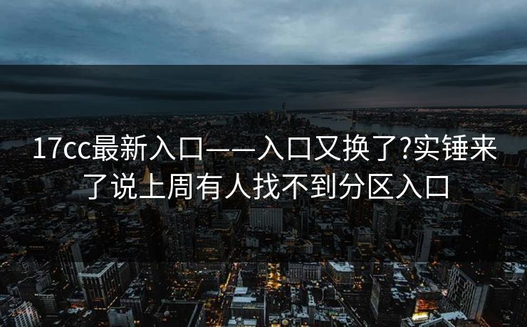 17cc最新入口——入口又换了?实锤来了说上周有人找不到分区入口 17cc最新入口——入口又换了?实锤来了说上周有人找不到分区入口