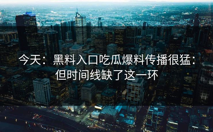 今天：黑料入口吃瓜爆料传播很猛：但时间线缺了这一环