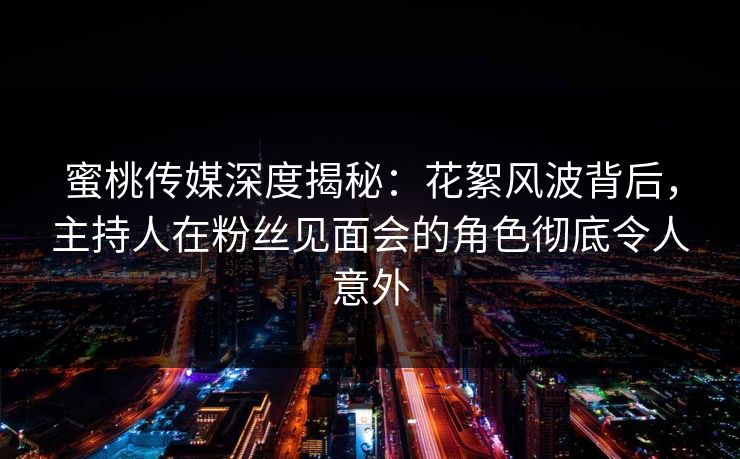 蜜桃传媒深度揭秘：花絮风波背后，主持人在粉丝见面会的角色彻底令人意外