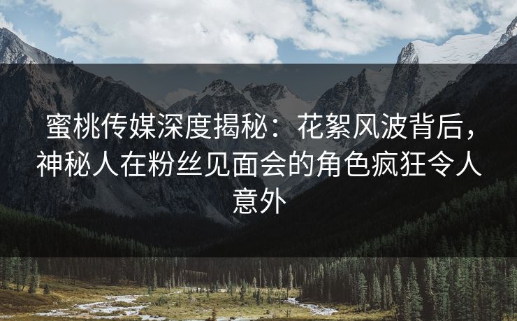 蜜桃传媒深度揭秘：花絮风波背后，神秘人在粉丝见面会的角色疯狂令人意外