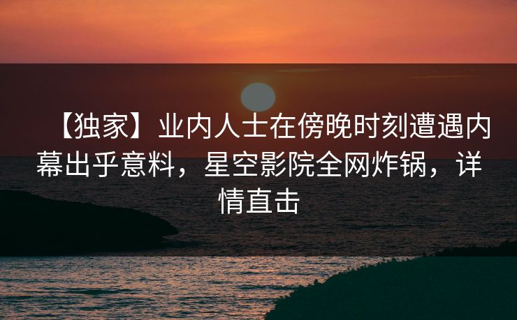 【独家】业内人士在傍晚时刻遭遇内幕出乎意料，星空影院全网炸锅，详情直击
