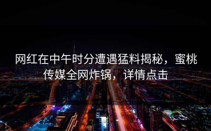 网红在中午时分遭遇猛料揭秘，蜜桃传媒全网炸锅，详情点击