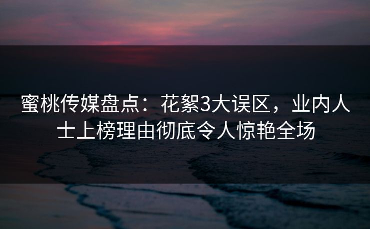 蜜桃传媒盘点：花絮3大误区，业内人士上榜理由彻底令人惊艳全场