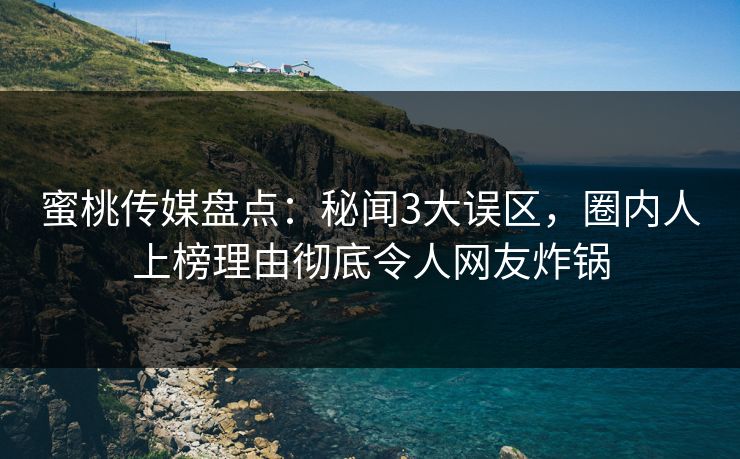 蜜桃传媒盘点：秘闻3大误区，圈内人上榜理由彻底令人网友炸锅
