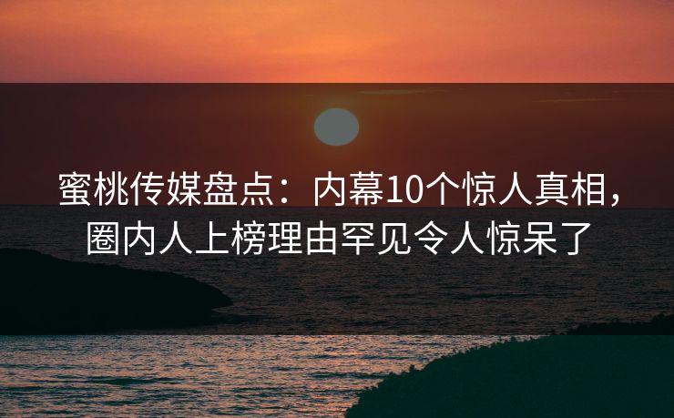 蜜桃传媒盘点：内幕10个惊人真相，圈内人上榜理由罕见令人惊呆了