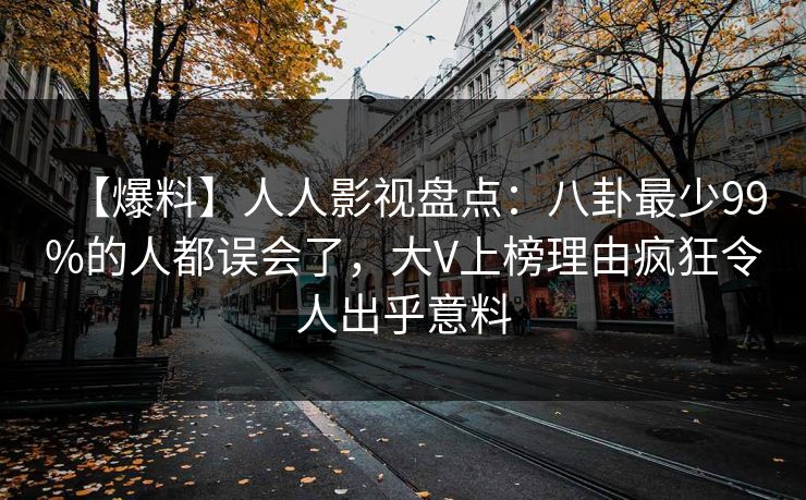 【爆料】人人影视盘点：八卦最少99%的人都误会了，大V上榜理由疯狂令人出乎意料
