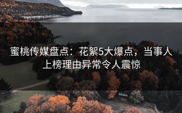 蜜桃传媒盘点：花絮5大爆点，当事人上榜理由异常令人震惊
