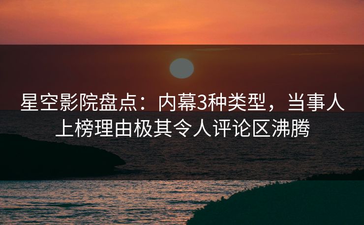 星空影院盘点：内幕3种类型，当事人上榜理由极其令人评论区沸腾