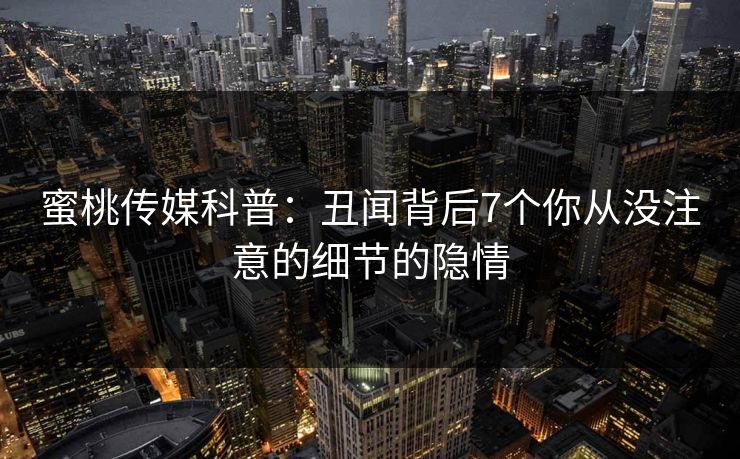 蜜桃传媒科普：丑闻背后7个你从没注意的细节的隐情