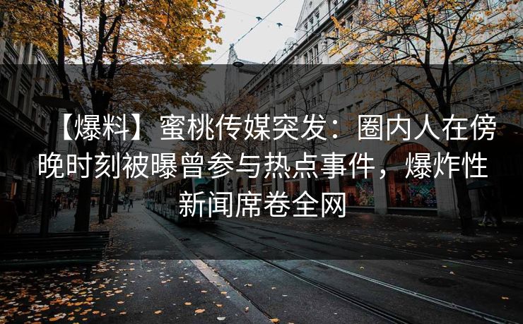 【爆料】蜜桃传媒突发：圈内人在傍晚时刻被曝曾参与热点事件，爆炸性新闻席卷全网