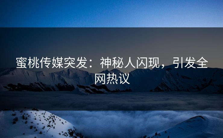 蜜桃传媒突发：神秘人闪现，引发全网热议