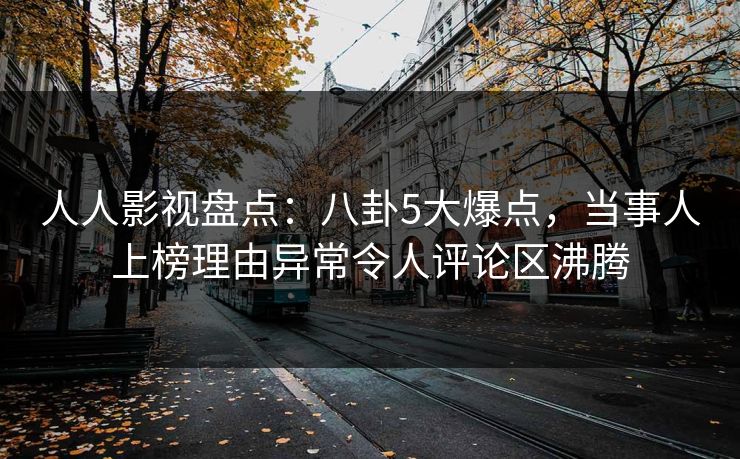 人人影视盘点：八卦5大爆点，当事人上榜理由异常令人评论区沸腾
