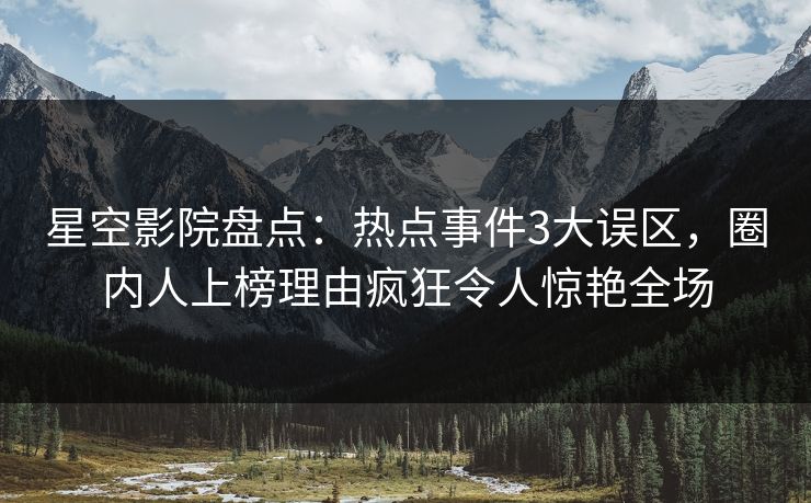 星空影院盘点：热点事件3大误区，圈内人上榜理由疯狂令人惊艳全场