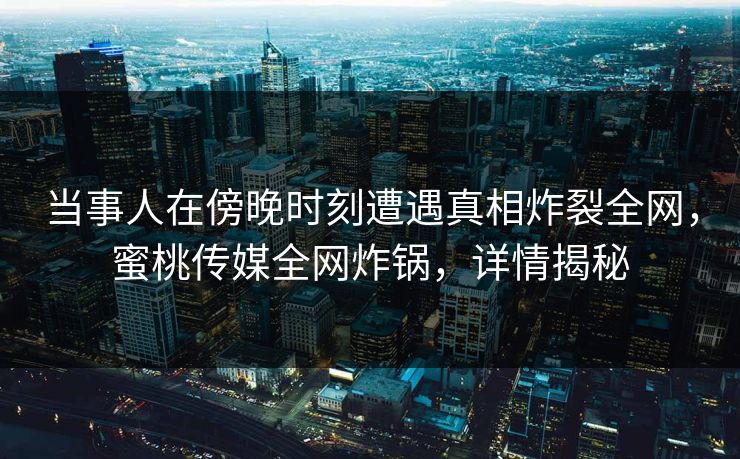 当事人在傍晚时刻遭遇真相炸裂全网，蜜桃传媒全网炸锅，详情揭秘