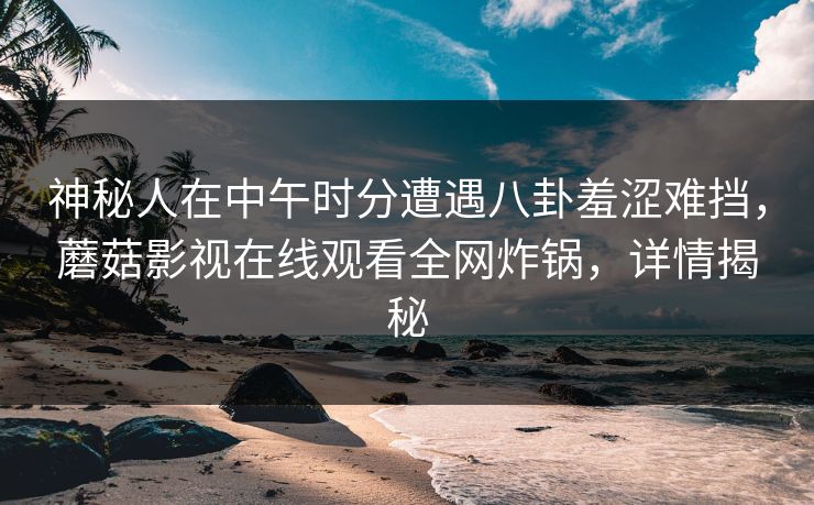 神秘人在中午时分遭遇八卦羞涩难挡，蘑菇影视在线观看全网炸锅，详情揭秘