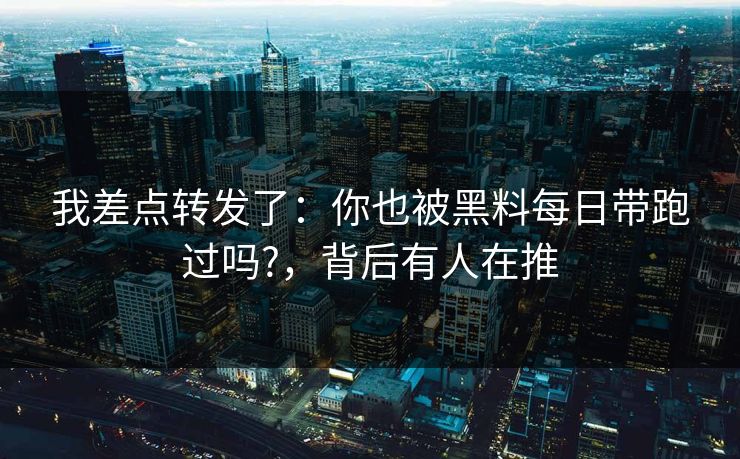 我差点转发了：你也被黑料每日带跑过吗?，背后有人在推