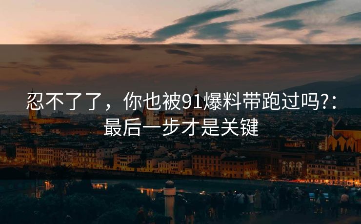 忍不了了，你也被91爆料带跑过吗?：最后一步才是关键