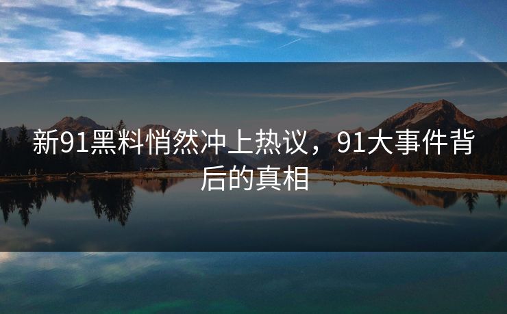 新91黑料悄然冲上热议，91大事件背后的真相
