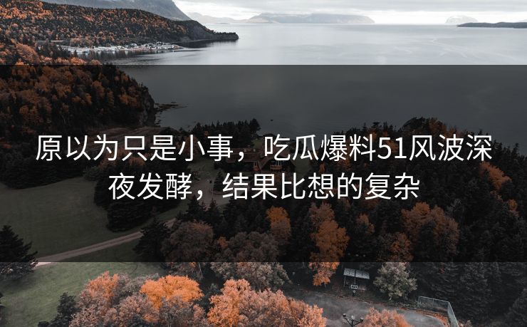 原以为只是小事,吃瓜爆料51风波深夜发酵,结果比想的复杂 原以为只是小事,吃瓜爆料51风波深夜发酵,结果比想的复杂