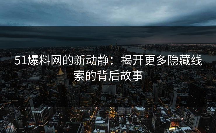 51爆料网的新动静:揭开更多隐藏线索的背后故事 51爆料网的新动静:揭开更多隐藏线索的背后故事