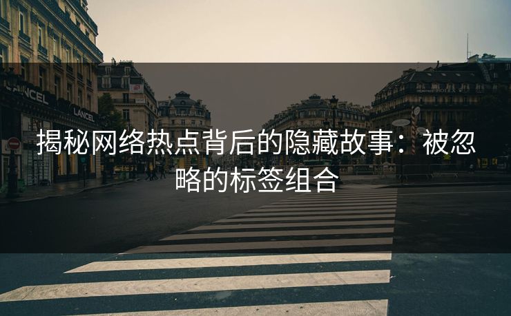 揭秘网络热点背后的隐藏故事：被忽略的标签组合
