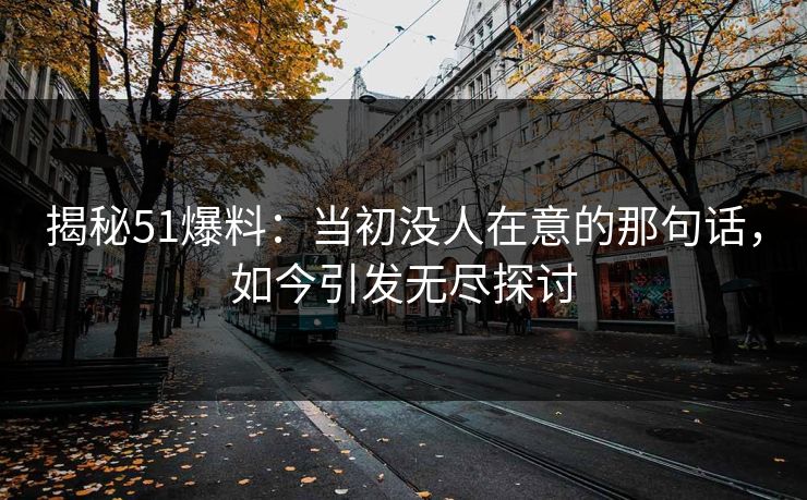 揭秘51爆料:当初没人在意的那句话,如今引发无尽探讨 揭秘51爆料:当初没人在意的那句话,如今引发无尽探讨