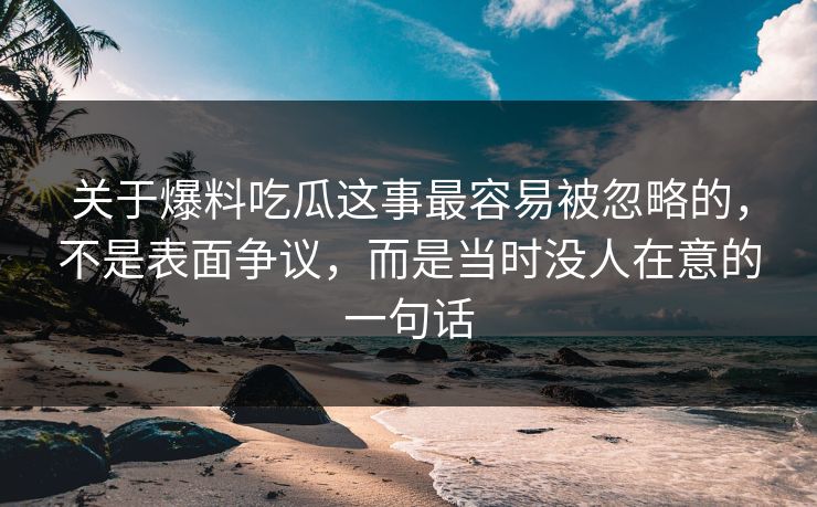 关于爆料吃瓜这事最容易被忽略的，不是表面争议，而是当时没人在意的一句话