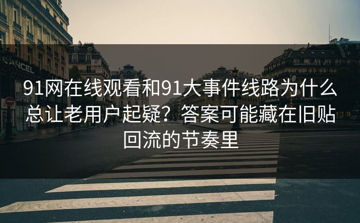 91网在线观看和91大事件线路为什么总让老用户起疑?答案可能藏在旧贴回流的节奏里 91网在线观看和91大事件线路为什么总让老用户起疑?答案可能藏在旧贴回流的节奏里