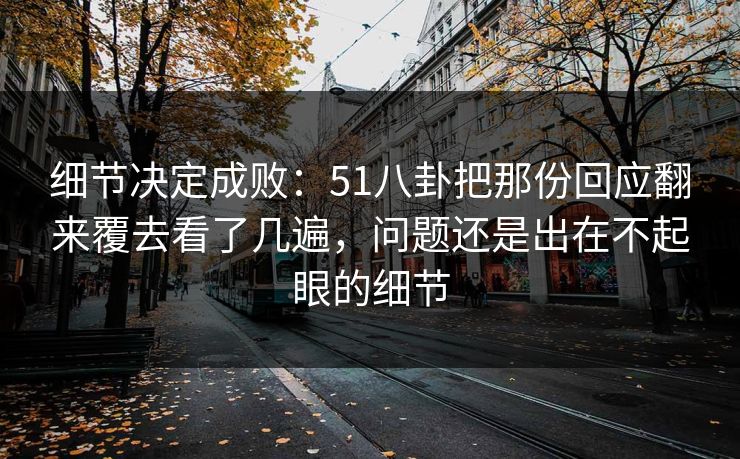 细节决定成败：51八卦把那份回应翻来覆去看了几遍，问题还是出在不起眼的细节