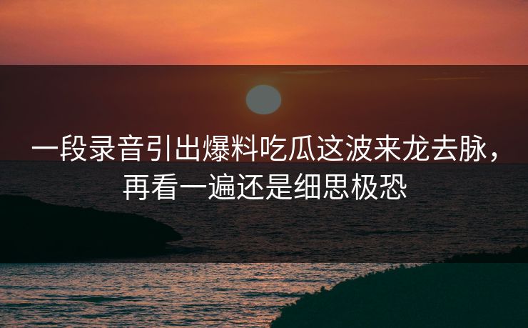 一段录音引出爆料吃瓜这波来龙去脉,再看一遍还是细思极恐 一段录音引出爆料吃瓜这波来龙去脉,再看一遍还是细思极恐