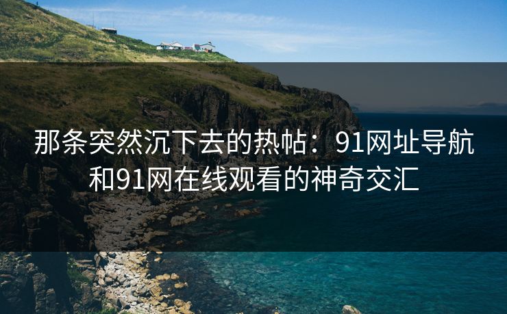 那条突然沉下去的热帖：91网址导航和91网在线观看的神奇交汇