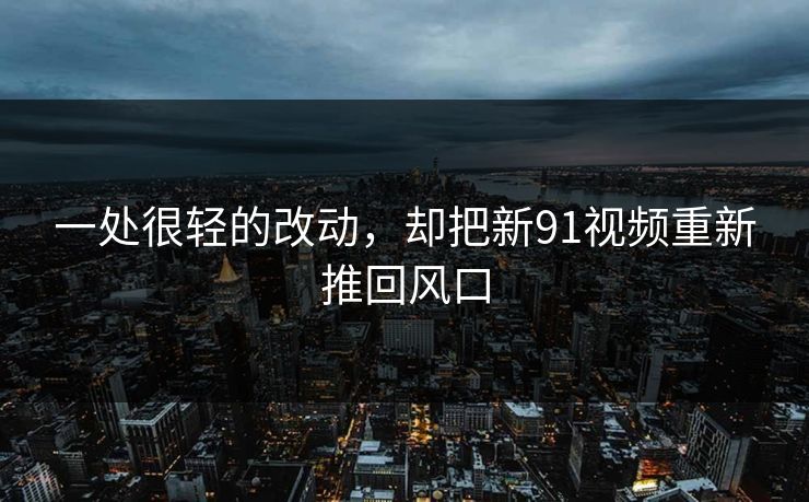一处很轻的改动,却把新91视频重新推回风口 一处很轻的改动,却把新91视频重新推回风口